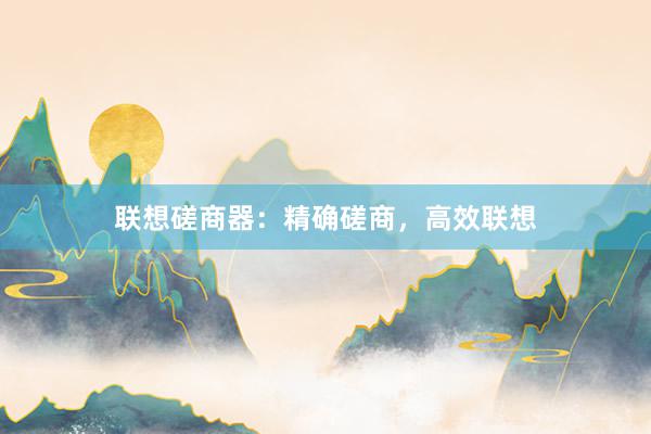 联想磋商器：精确磋商，高效联想