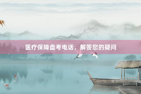 医疗保障盘考电话，解答您的疑问
