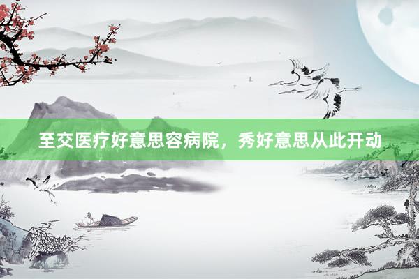 至交医疗好意思容病院，秀好意思从此开动