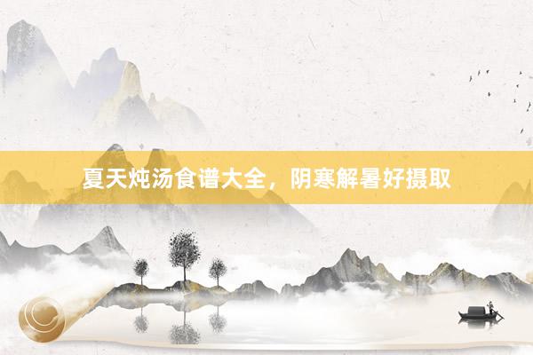 夏天炖汤食谱大全，阴寒解暑好摄取