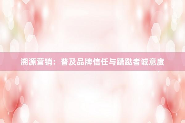 溯源营销：普及品牌信任与蹧跶者诚意度