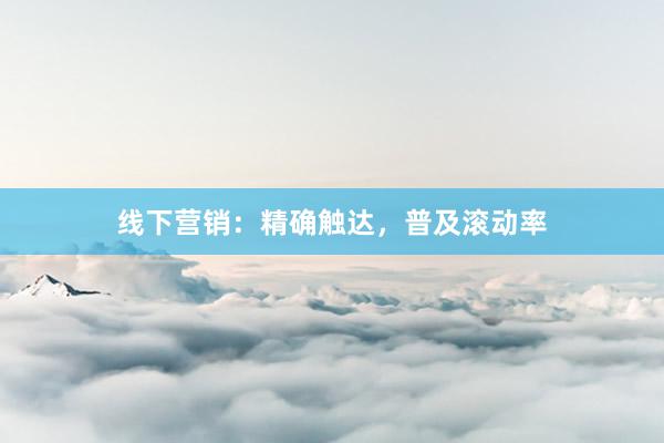 线下营销：精确触达，普及滚动率